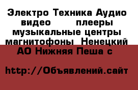 Электро-Техника Аудио-видео - MP3-плееры,музыкальные центры,магнитофоны. Ненецкий АО,Нижняя Пеша с.
